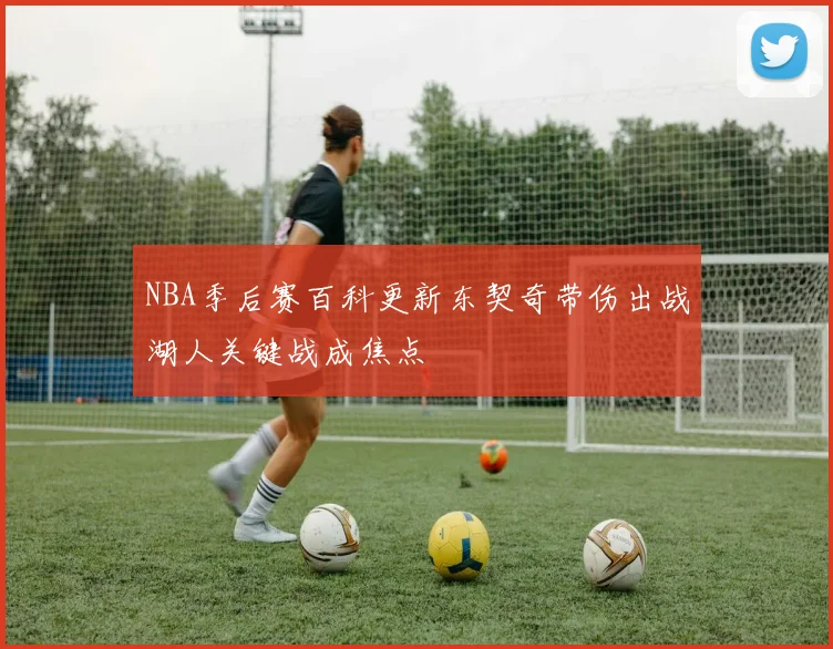 NBA季后赛百科更新东契奇带伤出战湖人关键战成焦点