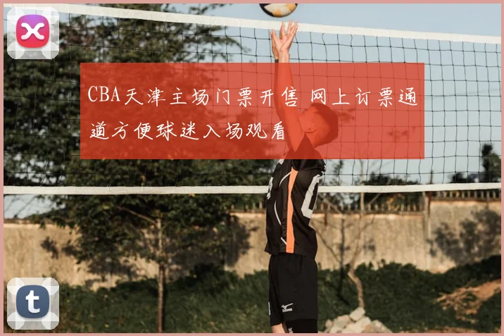 CBA天津主场门票开售 网上订票通道方便球迷入场观看
