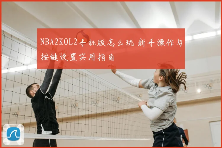 NBA2KOL2手机版怎么玩 新手操作与按键设置实用指南