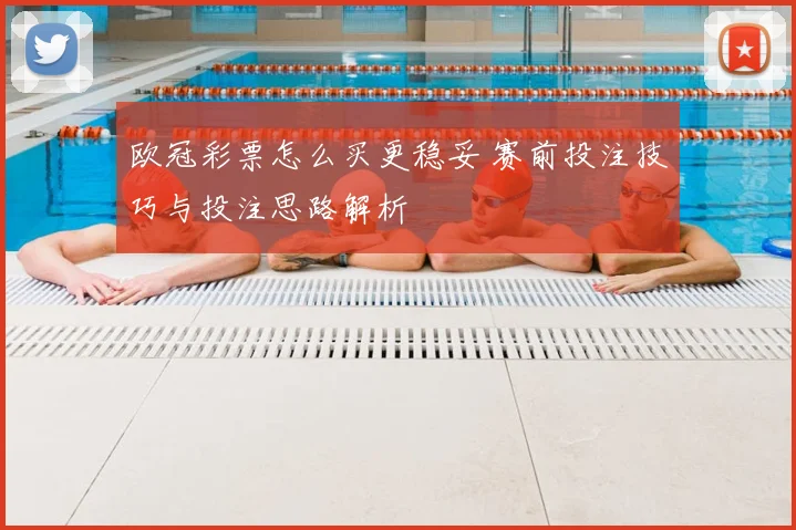 欧冠彩票怎么买更稳妥 赛前投注技巧与投注思路解析