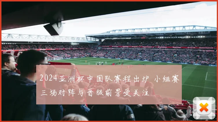 2024亚洲杯中国队赛程出炉 小组赛三场对阵与晋级前景受关注