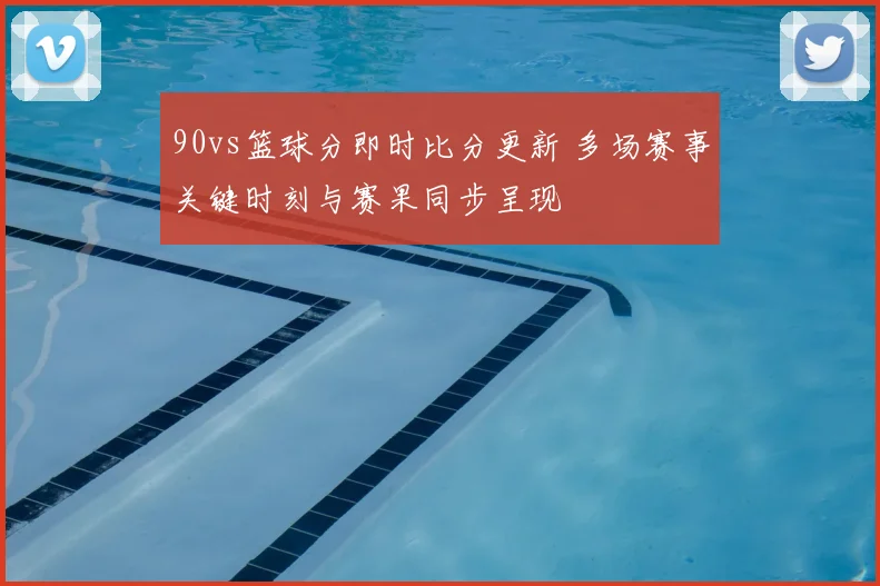 90vs篮球分即时比分更新 多场赛事关键时刻与赛果同步呈现