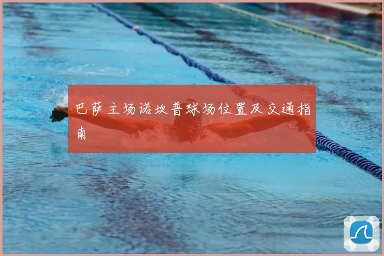 巴萨主场诺坎普球场位置及交通指南