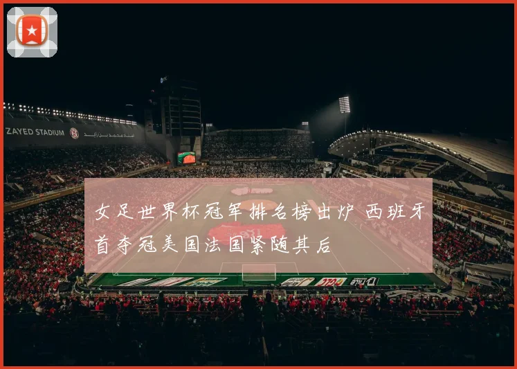 女足世界杯冠军排名榜出炉 西班牙首夺冠美国法国紧随其后