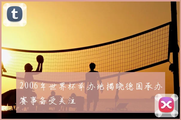 2006年世界杯举办地揭晓德国承办赛事备受关注