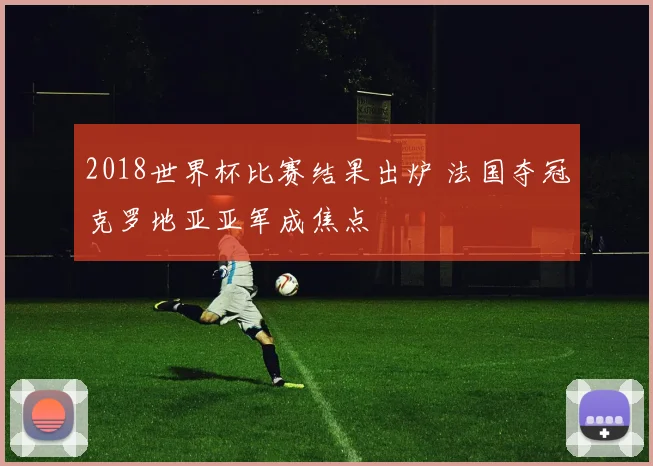 2018世界杯比赛结果出炉 法国夺冠克罗地亚亚军成焦点