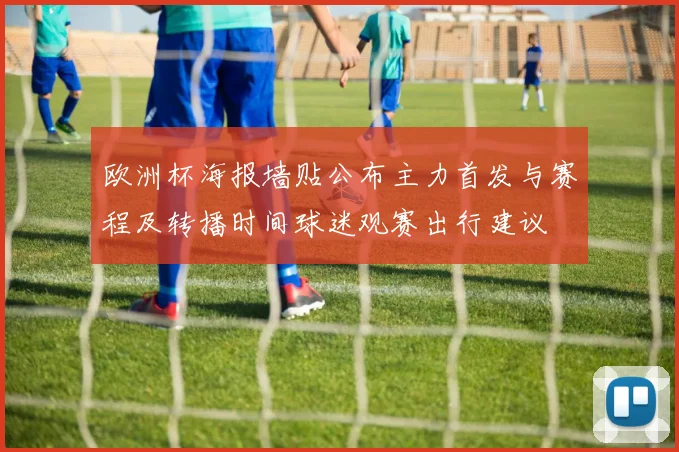 欧洲杯海报墙贴公布主力首发与赛程及转播时间球迷观赛出行建议
