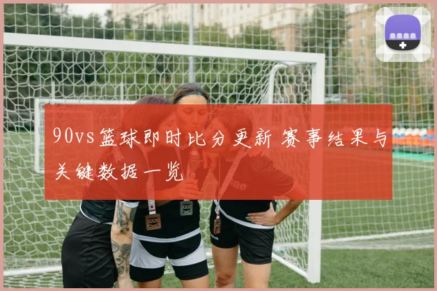 90vs篮球即时比分更新 赛事结果与关键数据一览