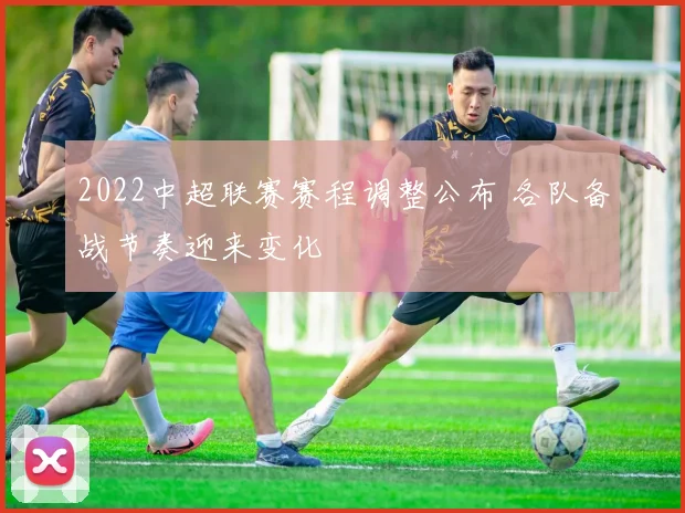 2022中超联赛赛程调整公布 各队备战节奏迎来变化