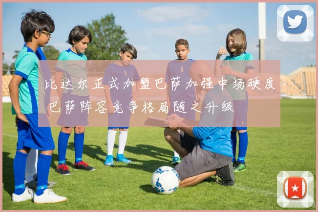 比达尔正式加盟巴萨加强中场硬度 巴萨阵容竞争格局随之升级