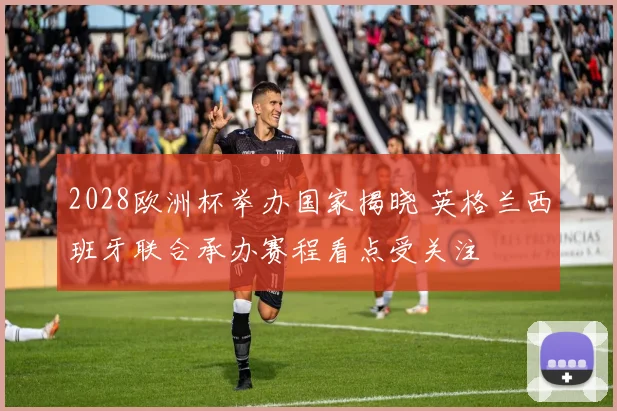 2028欧洲杯举办国家揭晓 英格兰西班牙联合承办赛程看点受关注