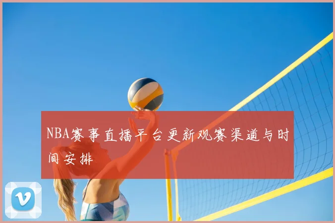 NBA赛事直播平台更新观赛渠道与时间安排