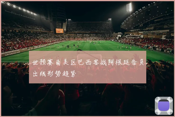 世预赛南美区巴西客战阿根廷告负出线形势趋紧