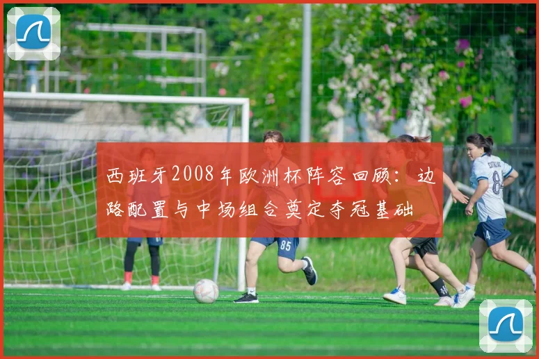 西班牙2008年欧洲杯阵容回顾：边路配置与中场组合奠定夺冠基础