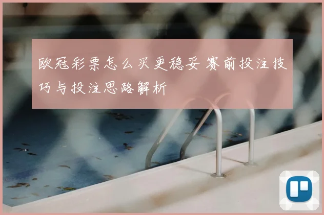 欧冠彩票怎么买更稳妥 赛前投注技巧与投注思路解析