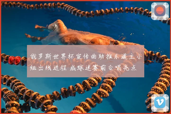 俄罗斯世界杯宣传曲助推东道主小组出线进程 成球迷赛前合唱亮点