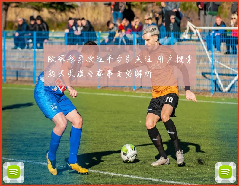 欧冠彩票投注平台引关注 用户搜索购买渠道与赛事走势解析