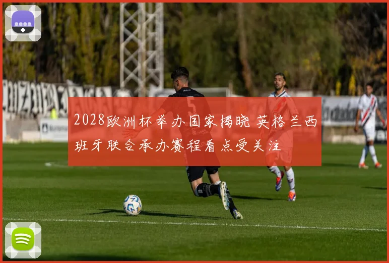2028欧洲杯举办国家揭晓 英格兰西班牙联合承办赛程看点受关注