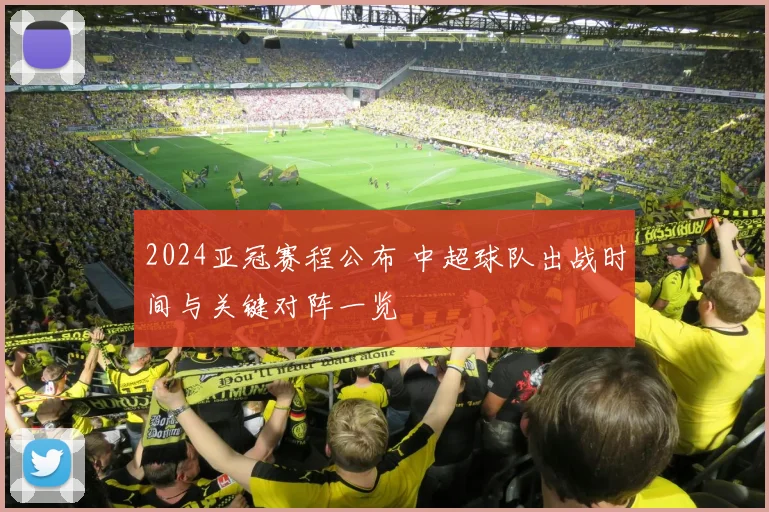 2024亚冠赛程公布 中超球队出战时间与关键对阵一览