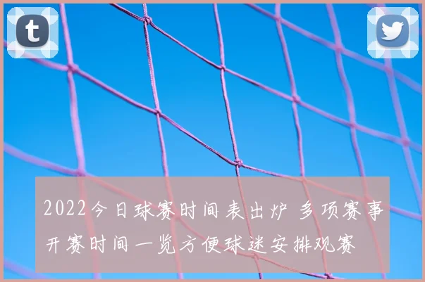 2022今日球赛时间表出炉 多项赛事开赛时间一览方便球迷安排观赛