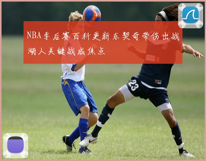 NBA季后赛百科更新东契奇带伤出战湖人关键战成焦点