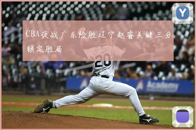 CBA夜战广东险胜辽宁赵睿关键三分锁定胜局