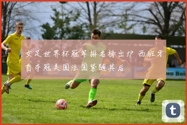 女足世界杯冠军排名榜出炉 西班牙首夺冠美国法国紧随其后