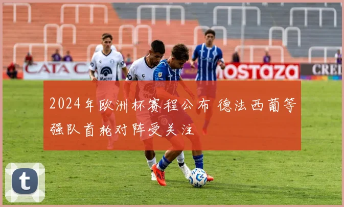 2024年欧洲杯赛程公布 德法西葡等强队首轮对阵受关注