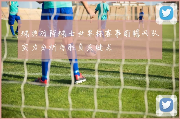瑞典对阵瑞士世界杯赛事前瞻两队实力分析与胜负关键点