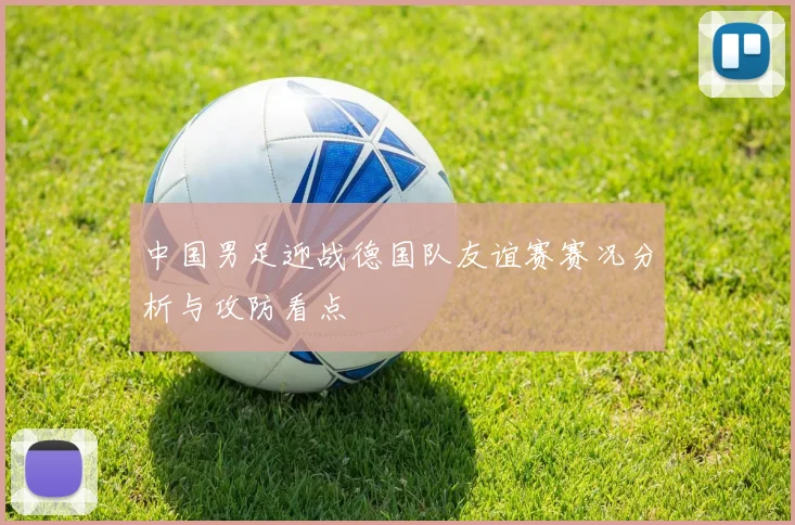 中国男足迎战德国队友谊赛赛况分析与攻防看点