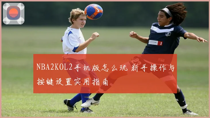 NBA2KOL2手机版怎么玩 新手操作与按键设置实用指南