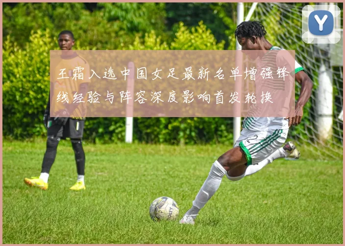 王霜入选中国女足最新名单增强锋线经验与阵容深度影响首发轮换