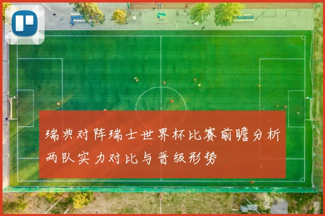 瑞典对阵瑞士世界杯比赛前瞻分析两队实力对比与晋级形势