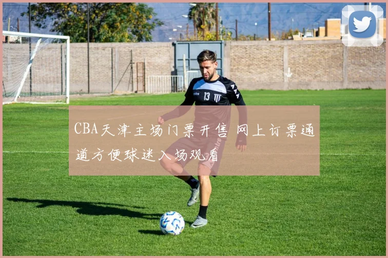 CBA天津主场门票开售 网上订票通道方便球迷入场观看