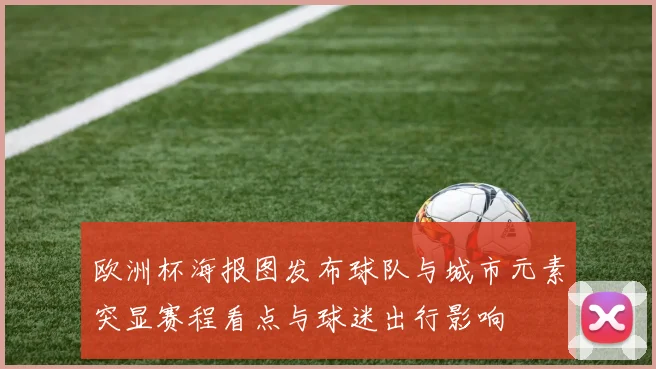 欧洲杯海报图发布球队与城市元素突显赛程看点与球迷出行影响