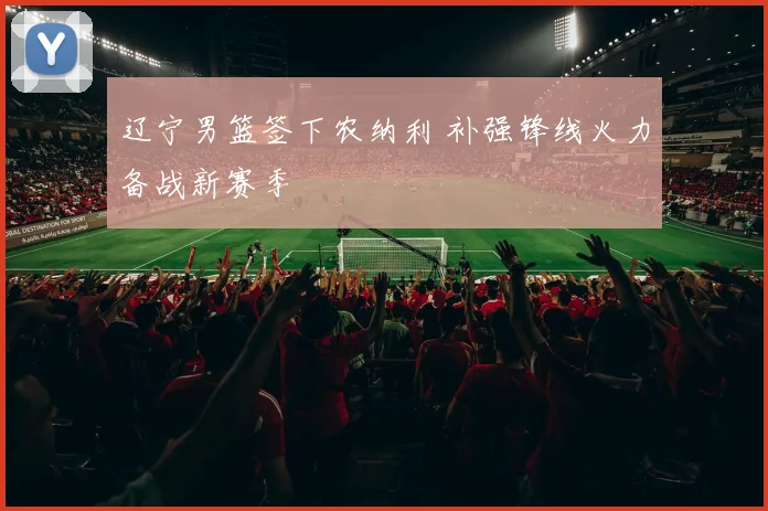 辽宁男篮签下农纳利 补强锋线火力备战新赛季