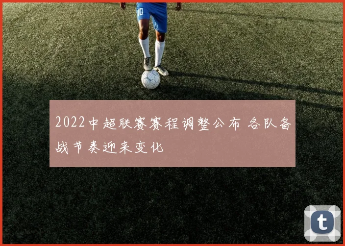 2022中超联赛赛程调整公布 各队备战节奏迎来变化
