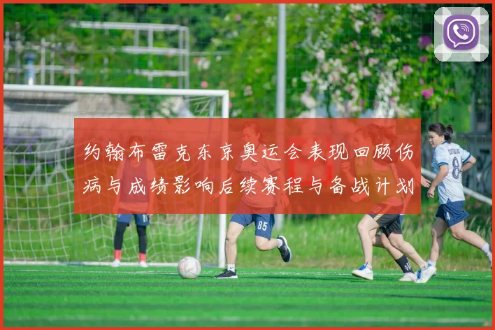 约翰布雷克东京奥运会表现回顾伤病与成绩影响后续赛程与备战计划