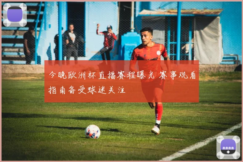 今晚欧洲杯直播赛程曝光 赛事观看指南备受球迷关注