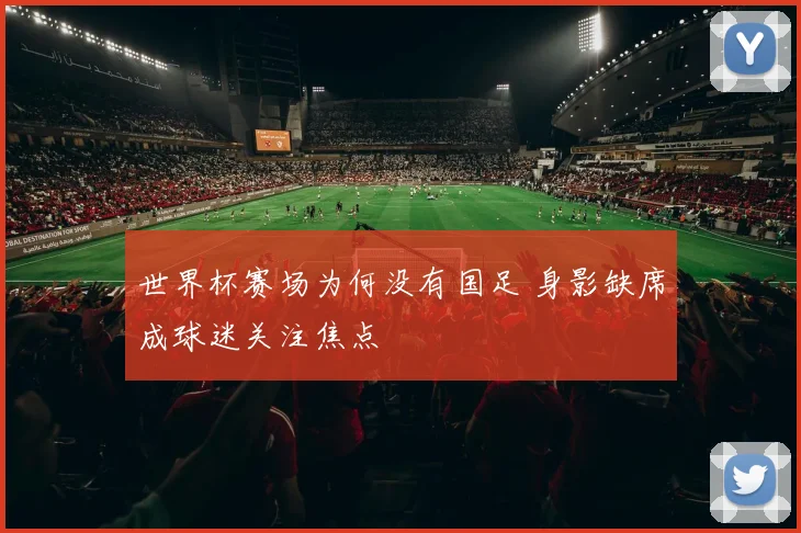 世界杯赛场为何没有国足 身影缺席成球迷关注焦点