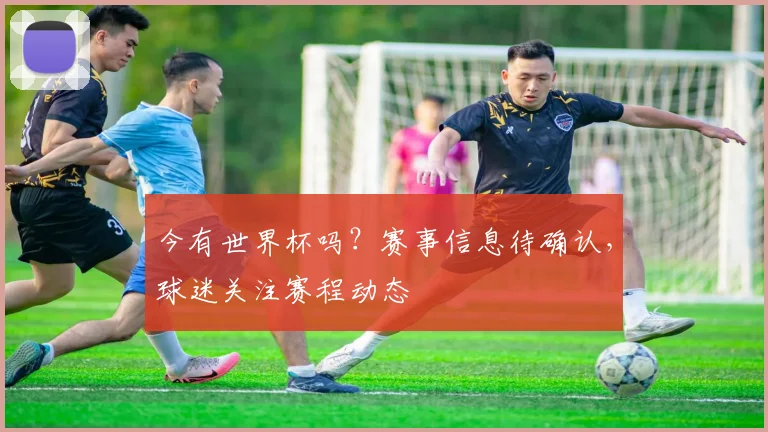 今有世界杯吗?赛事信息待确认,球迷关注赛程动态