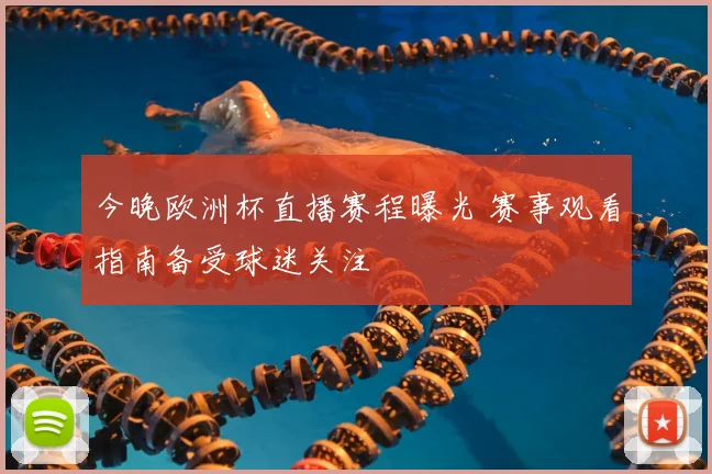 今晚欧洲杯直播赛程曝光 赛事观看指南备受球迷关注