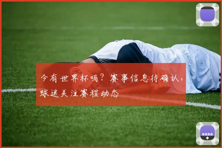 今有世界杯吗?赛事信息待确认,球迷关注赛程动态
