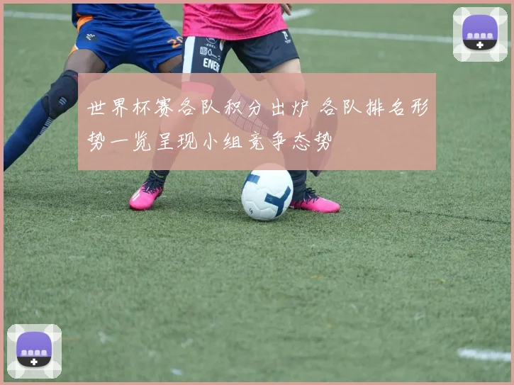 世界杯赛各队积分出炉 各队排名形势一览呈现小组竞争态势