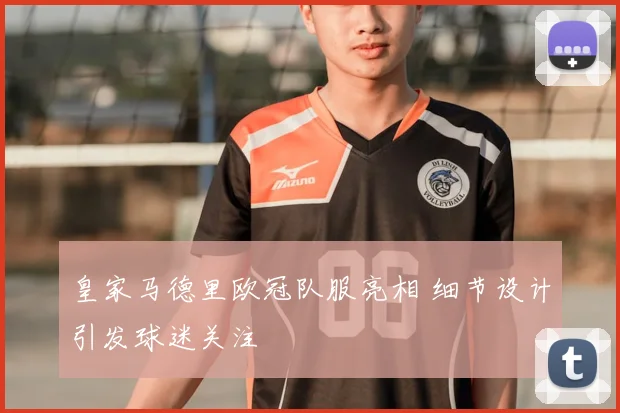 皇家马德里欧冠队服亮相 细节设计引发球迷关注
