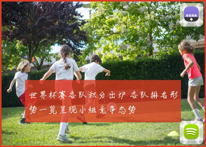 世界杯赛各队积分出炉 各队排名形势一览呈现小组竞争态势